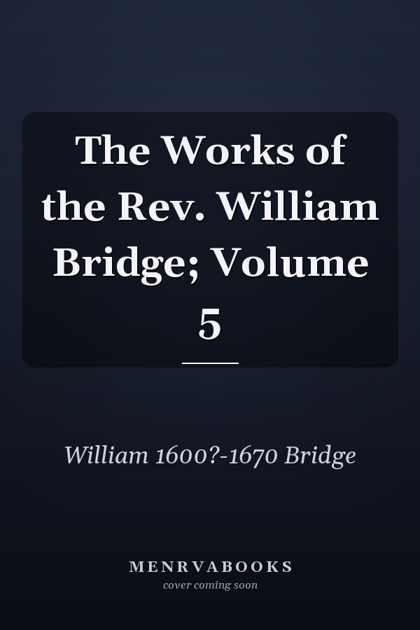 The Works of the Rev. William Bridge; Volume 5