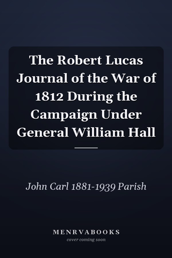 The Robert Lucas Journal of the War of 1812 During the Campaign Under General William Hall