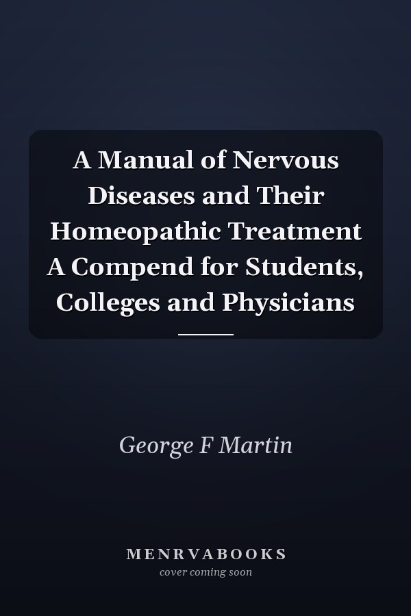 A Manual of Nervous Diseases and Their Homeopathic Treatment A Compend for Students, Colleges and Physicians