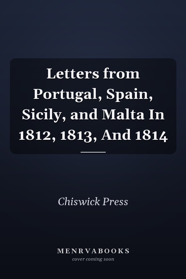Letters from Portugal, Spain, Sicily, and Malta In 1812, 1813, And 1814