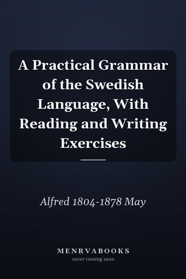 A Practical Grammar of the Swedish Language, With Reading and Writing Exercises