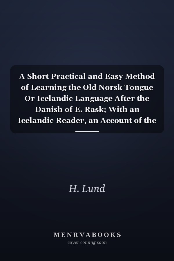 A Short Practical and Easy Method of Learning the Old Norsk Tongue Or Icelandic Language After the Danish of E. Rask; With an Icelandic Reader, an Account of the Norsk Poetry and the Sagas, and a Modern Icelandic Vocabulary for Travellers
