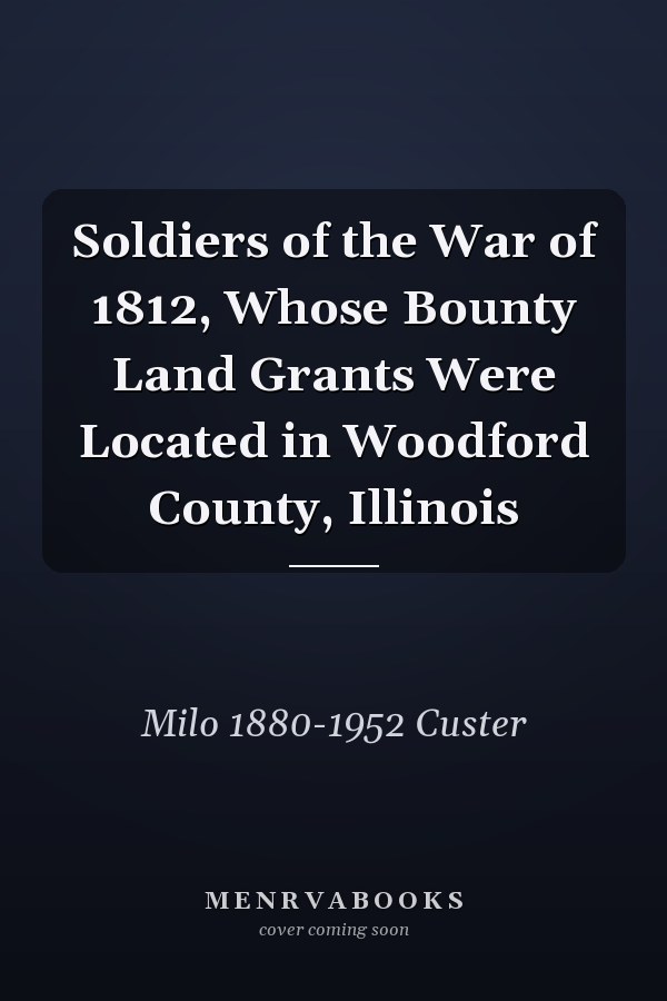 Soldiers of the War of 1812, Whose Bounty Land Grants Were Located in Woodford County, Illinois
