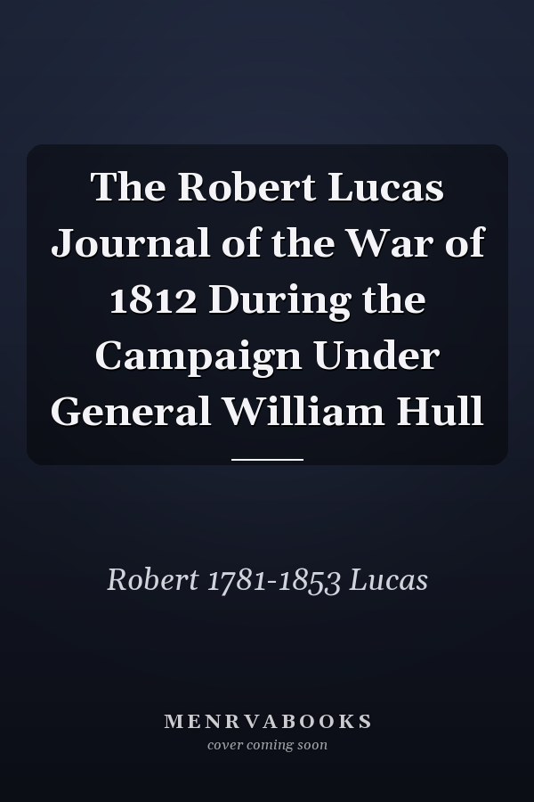 The Robert Lucas Journal of the War of 1812 During the Campaign Under General William Hull