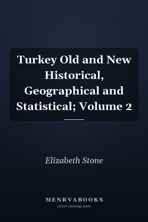 Turkey Old and New Historical, Geographical and Statistical; Volume 2