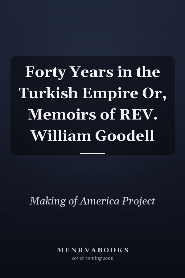 Forty Years in the Turkish Empire Or, Memoirs of REV. William Goodell