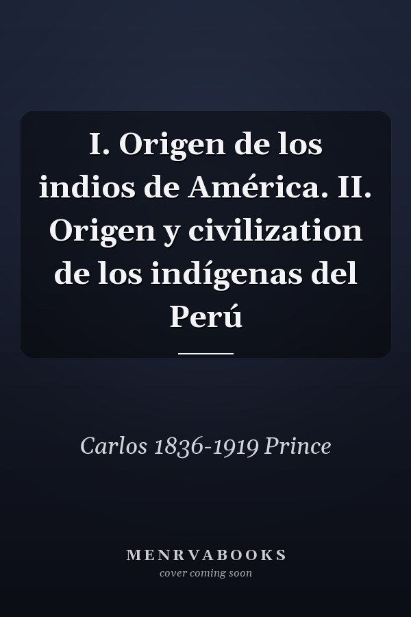 I. Origen de los indios de América. II. Origen y civilization de los indígenas del Perú