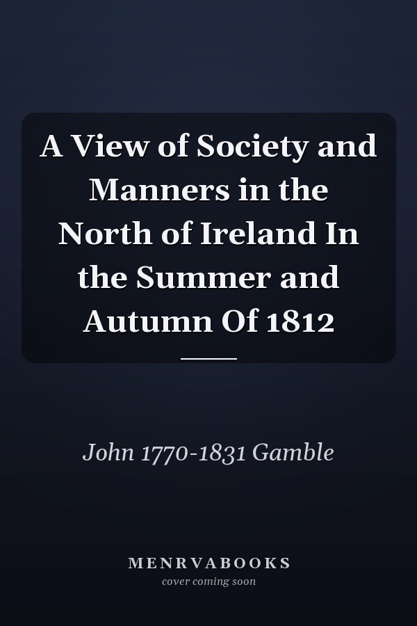 A View of Society and Manners in the North of Ireland In the Summer and Autumn Of 1812
