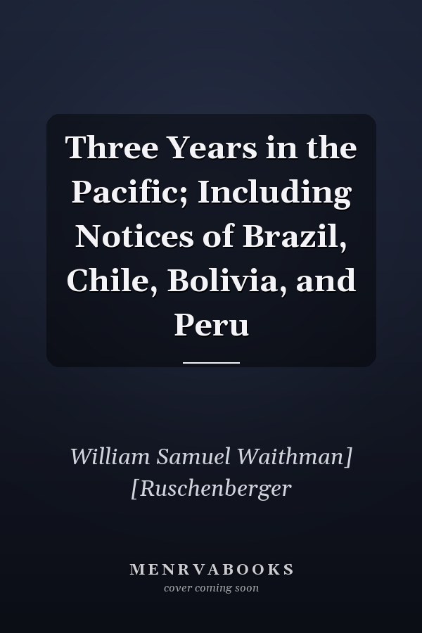 Three Years in the Pacific; Including Notices of Brazil, Chile, Bolivia, and Peru