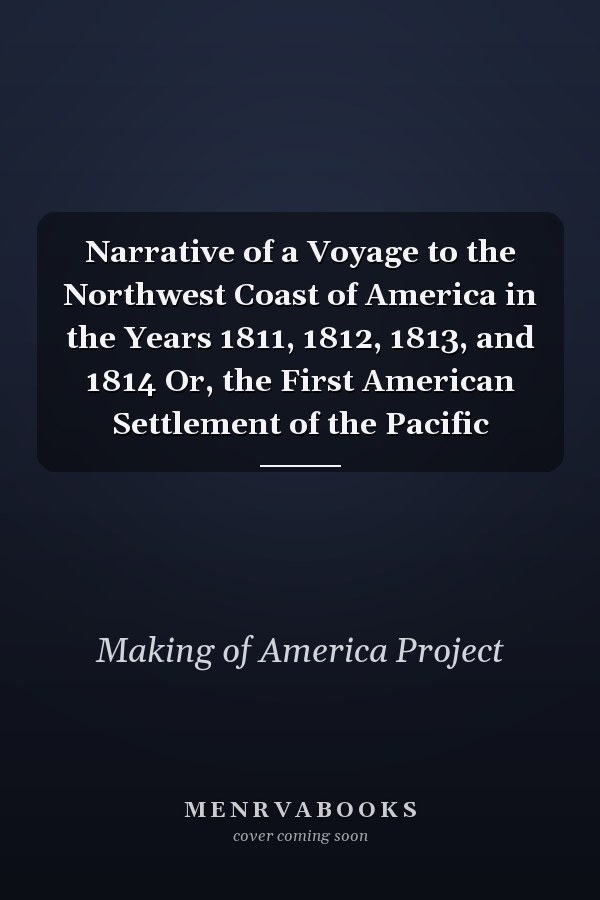 Narrative of a Voyage to the Northwest Coast of America in the Years 1811, 1812, 1813, and 1814 Or, the First American Settlement of the Pacific