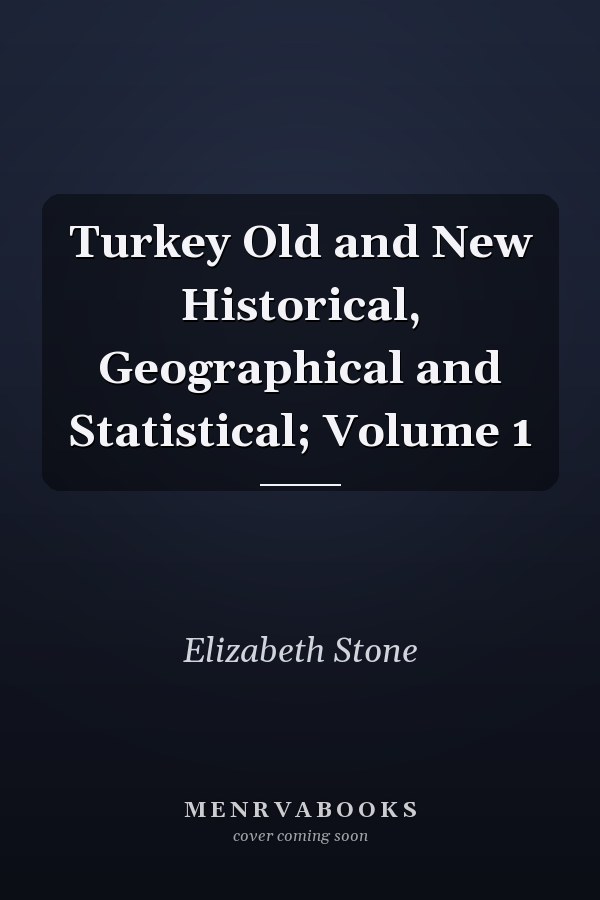 Turkey Old and New Historical, Geographical and Statistical; Volume 1