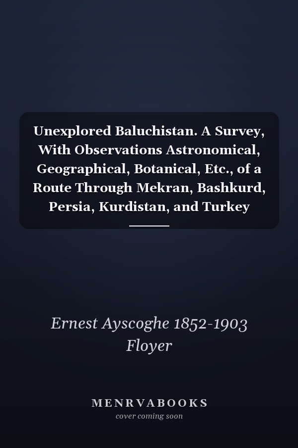 Unexplored Baluchistan. A Survey, With Observations Astronomical, Geographical, Botanical, Etc., of a Route Through Mekran, Bashkurd, Persia, Kurdistan, and Turkey