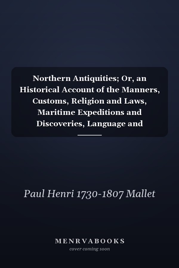 Northern Antiquities; Or, an Historical Account of the Manners, Customs, Religion and Laws, Maritime Expeditions and Discoveries, Language and Literature of the Ancient Scandinavians . .