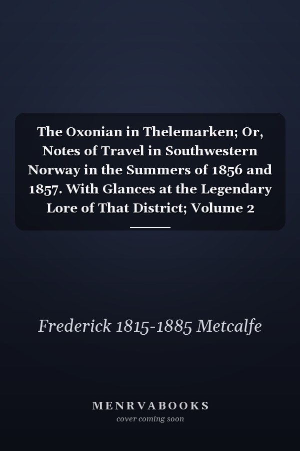 The Oxonian in Thelemarken; Or, Notes of Travel in Southwestern Norway in the Summers of 1856 and 1857. With Glances at the Legendary Lore of That District; Volume 2