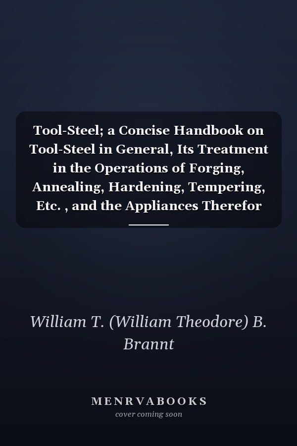 Tool-Steel; a Concise Handbook on Tool-Steel in General, Its Treatment in the Operations of Forging, Annealing, Hardening, Tempering, Etc. , and the Appliances Therefor