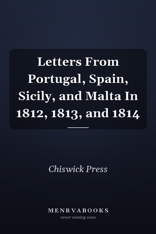Letters From Portugal, Spain, Sicily, and Malta In 1812, 1813, and 1814