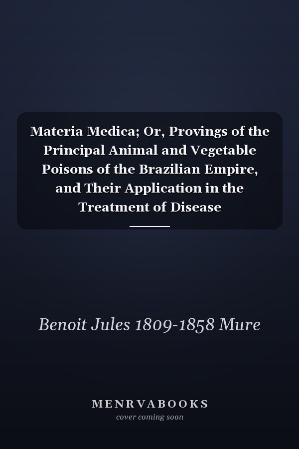 Materia Medica; Or, Provings of the Principal Animal and Vegetable Poisons of the Brazilian Empire, and Their Application in the Treatment of Disease
