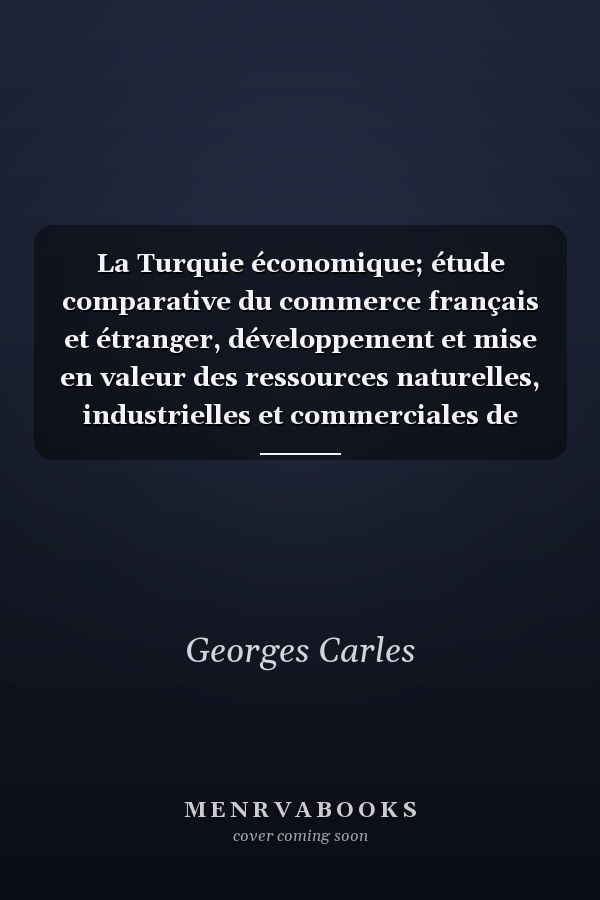 La Turquie économique; étude comparative du commerce français et étranger, développement et mise en valeur des ressources naturelles, industrielles et commerciales de l'Empire Ottoman