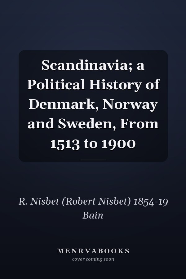 Scandinavia; a Political History of Denmark, Norway and Sweden, From 1513 to 1900