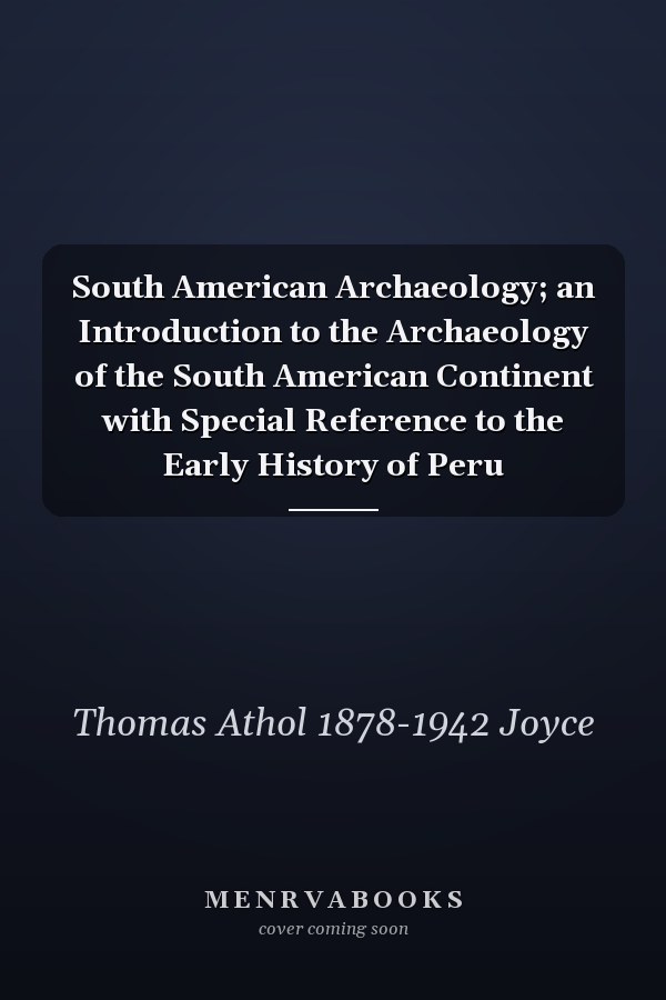 South American Archaeology; an Introduction to the Archaeology of the South American Continent with Special Reference to the Early History of Peru