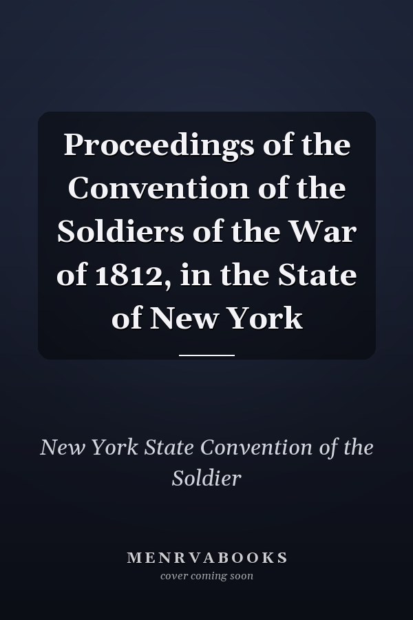 Proceedings of the Convention of the Soldiers of the War of 1812, in the State of New York