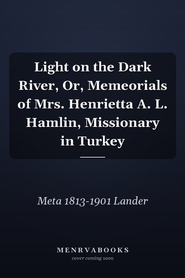 Light on the Dark River, Or, Memeorials of Mrs. Henrietta A. L. Hamlin, Missionary in Turkey