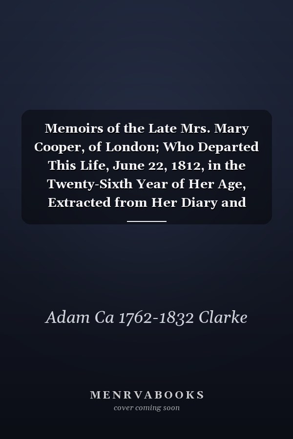 Memoirs of the Late Mrs. Mary Cooper, of London; Who Departed This Life, June 22, 1812, in the Twenty-Sixth Year of Her Age, Extracted from Her Diary and Epistolary Correspondence