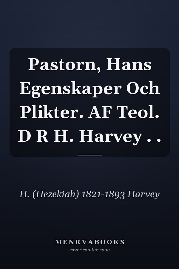 Pastorn, Hans Egenskaper Och Plikter. AF Teol. D R H. Harvey . .