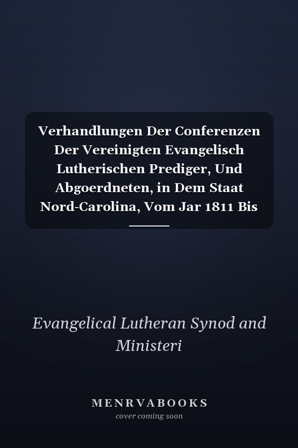Verhandlungen Der Conferenzen Der Vereinigten Evangelisch Lutherischen Prediger, Und Abgoerdneten, in Dem Staat Nord-Carolina, Vom Jar 1811 Bis Zum Jahr 1812