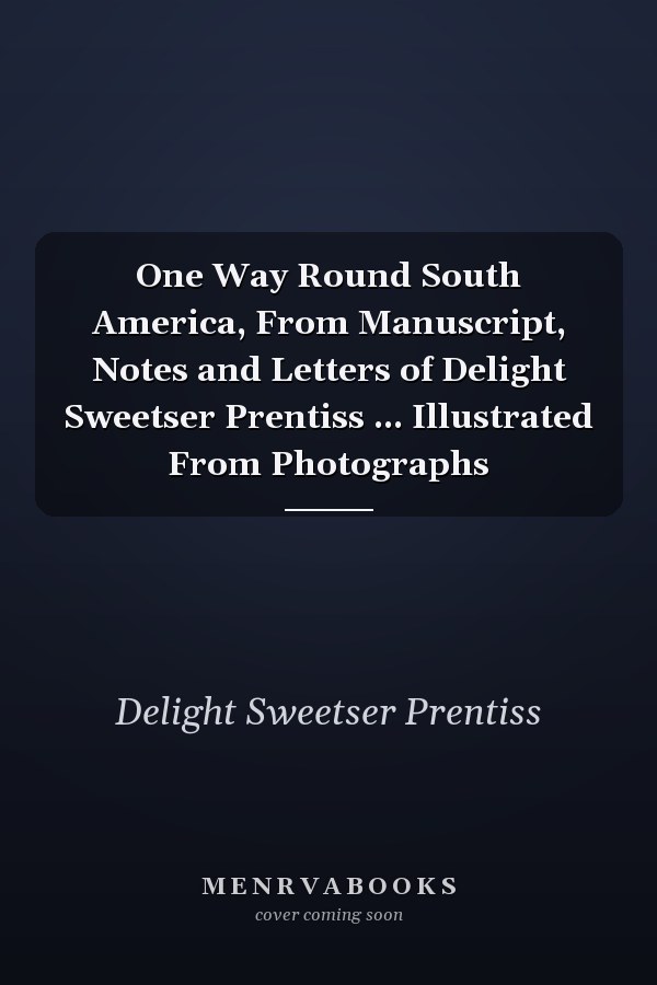 One Way Round South America, From Manuscript, Notes and Letters of Delight Sweetser Prentiss ... Illustrated From Photographs