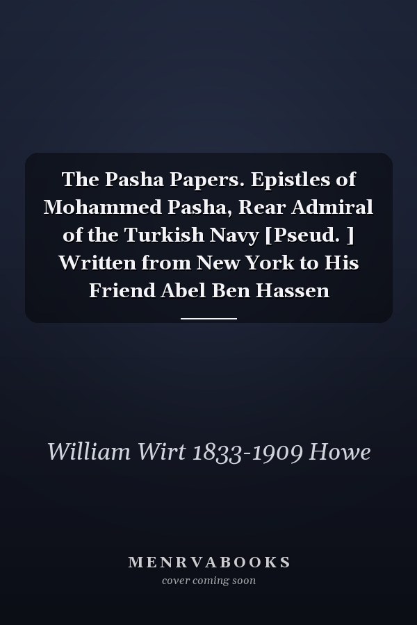 The Pasha Papers. Epistles of Mohammed Pasha, Rear Admiral of the Turkish Navy [Pseud. ] Written from New York to His Friend Abel Ben Hassen