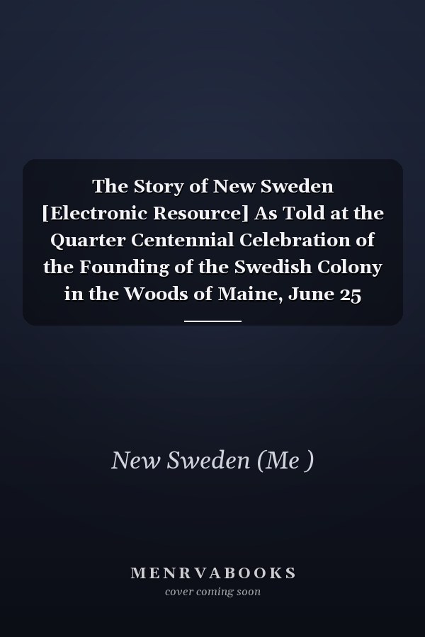 The Story of New Sweden [Electronic Resource] As Told at the Quarter Centennial Celebration of the Founding of the Swedish Colony in the Woods of Maine, June 25 1895