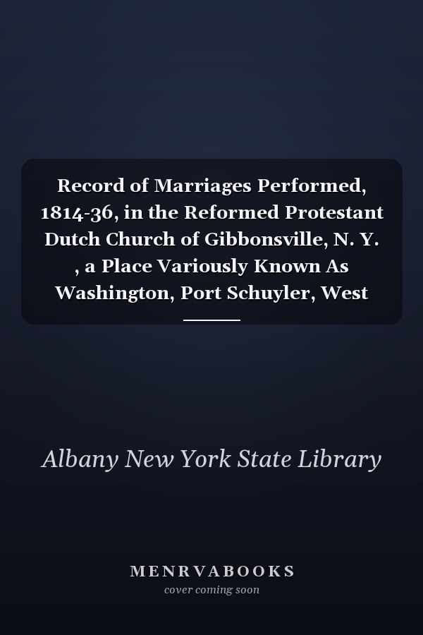 Record of Marriages Performed, 1814-36, in the Reformed Protestant Dutch Church of Gibbonsville, N. Y. , a Place Variously Known As Washington, Port Schuyler, West Troy, and Watervliet