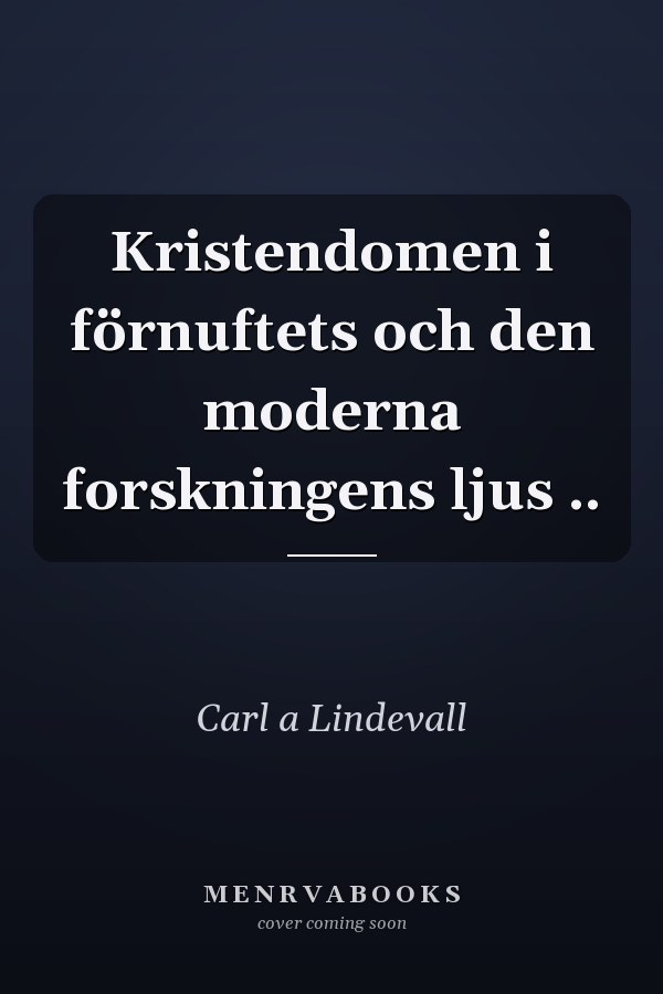 Kristendomen i förnuftets och den moderna forskningens ljus ..