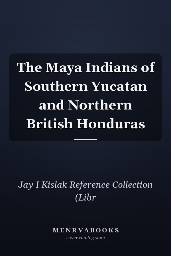 The Maya Indians of Southern Yucatan and Northern British Honduras