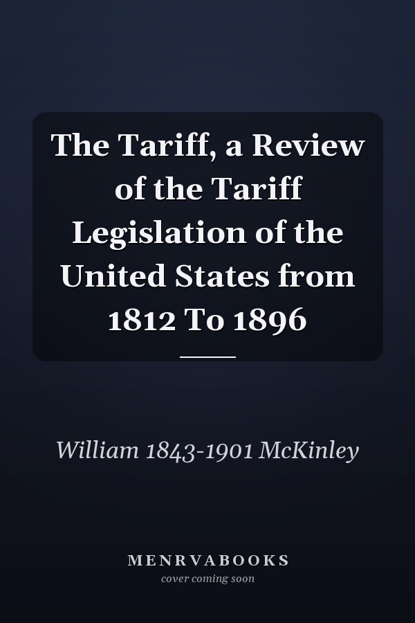 The Tariff, a Review of the Tariff Legislation of the United States from 1812 To 1896