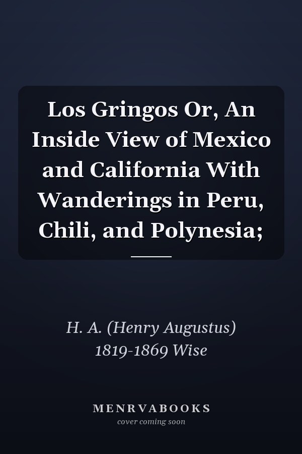 Los Gringos Or, An Inside View of Mexico and California With Wanderings in Peru, Chili, and Polynesia;