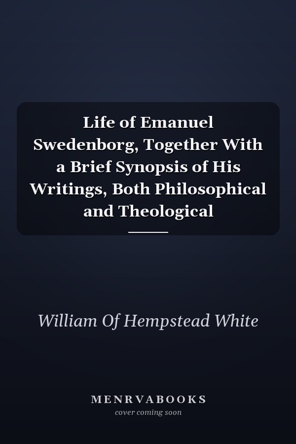Life of Emanuel Swedenborg, Together With a Brief Synopsis of His Writings, Both Philosophical and Theological