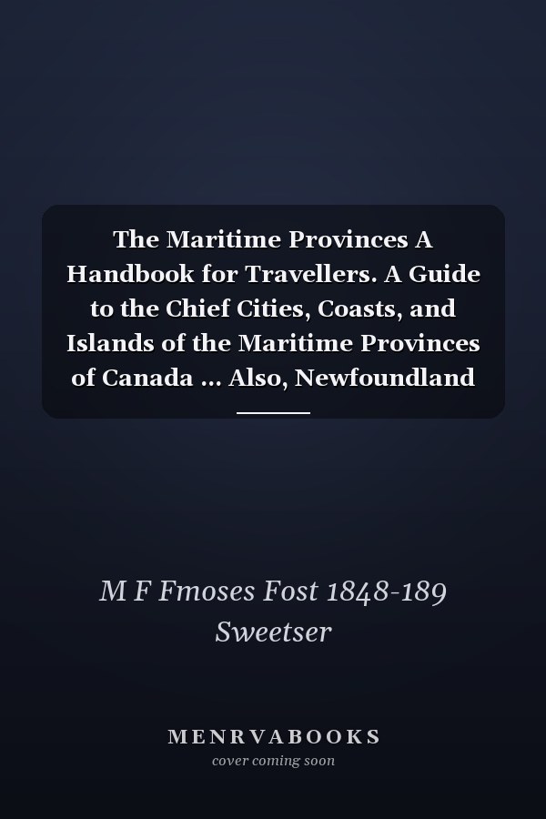 The Maritime Provinces A Handbook for Travellers. A Guide to the Chief Cities, Coasts, and Islands of the Maritime Provinces of Canada ... Also, Newfoundland and the Labrador Coast. With Four Maps and Four Plans