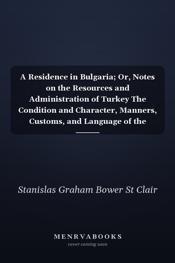 A Residence in Bulgaria; Or, Notes on the Resources and Administration of Turkey The Condition and Character, Manners, Customs, and Language of the Christian and Musselman Populations, With Reference to the Eastern Question