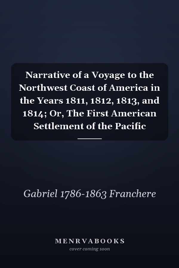 Narrative of a Voyage to the Northwest Coast of America in the Years 1811, 1812, 1813, and 1814; Or, The First American Settlement of the Pacific