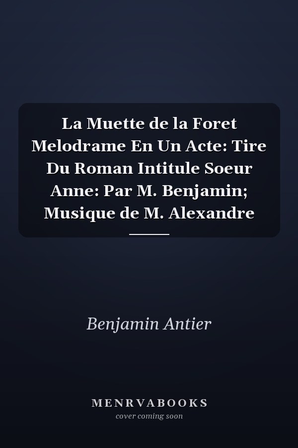 La Muette de la Foret Melodrame En Un Acte: Tire Du Roman Intitule Soeur Anne: Par M. Benjamin; Musique de M. Alexandre