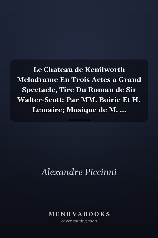 Le Chateau de Kenilworth Melodrame En Trois Actes a Grand Spectacle, Tire Du Roman de Sir Walter-Scott: Par MM. Boirie Et H. Lemaire; Musique de M. ...
