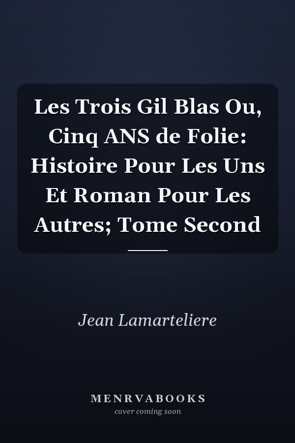 Les Trois Gil Blas Ou, Cinq ANS de Folie: Histoire Pour Les Uns Et Roman Pour Les Autres; Tome Second