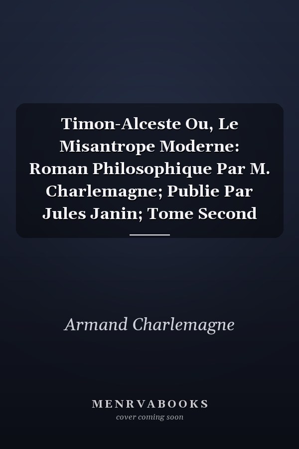 Timon-Alceste Ou, Le Misantrope Moderne: Roman Philosophique Par M. Charlemagne; Publie Par Jules Janin; Tome Second