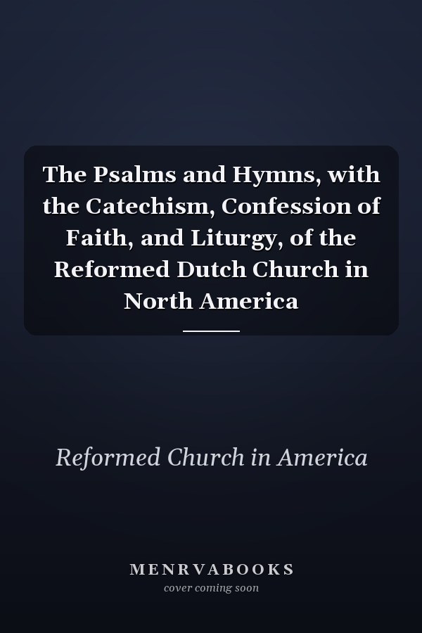 The Psalms and Hymns, with the Catechism, Confession of Faith, and Liturgy, of the Reformed Dutch Church in North America