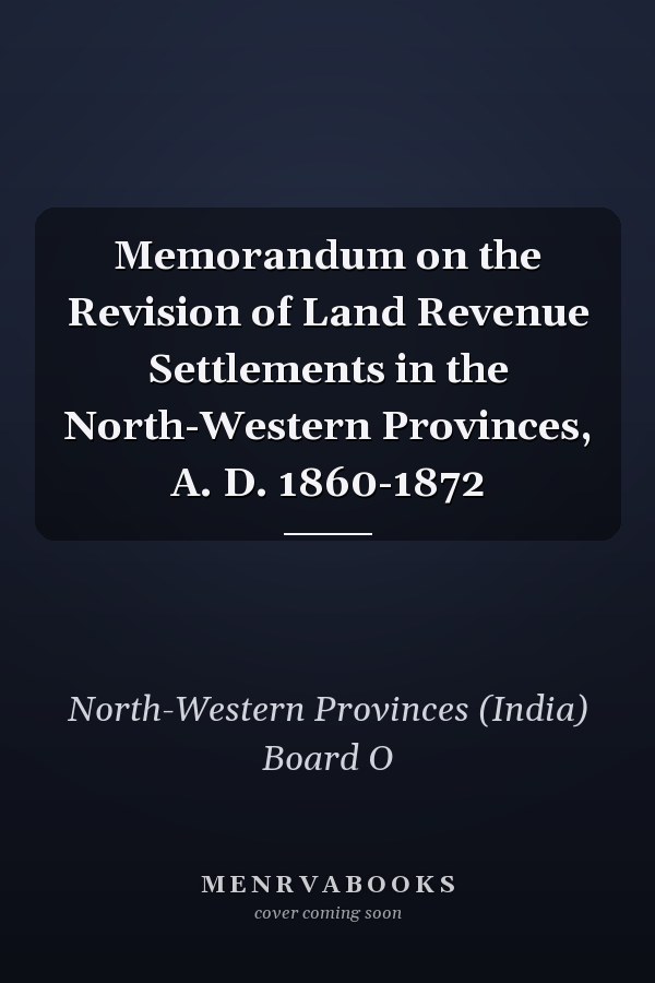 Memorandum on the Revision of Land Revenue Settlements in the North-Western Provinces, A. D. 1860-1872