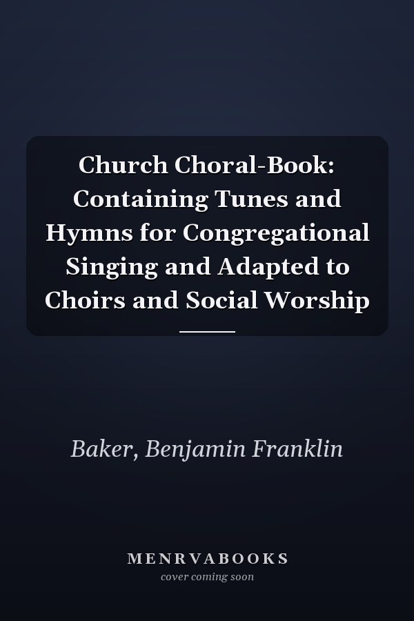Church Choral-Book: Containing Tunes and Hymns for Congregational Singing and Adapted to Choirs and Social Worship