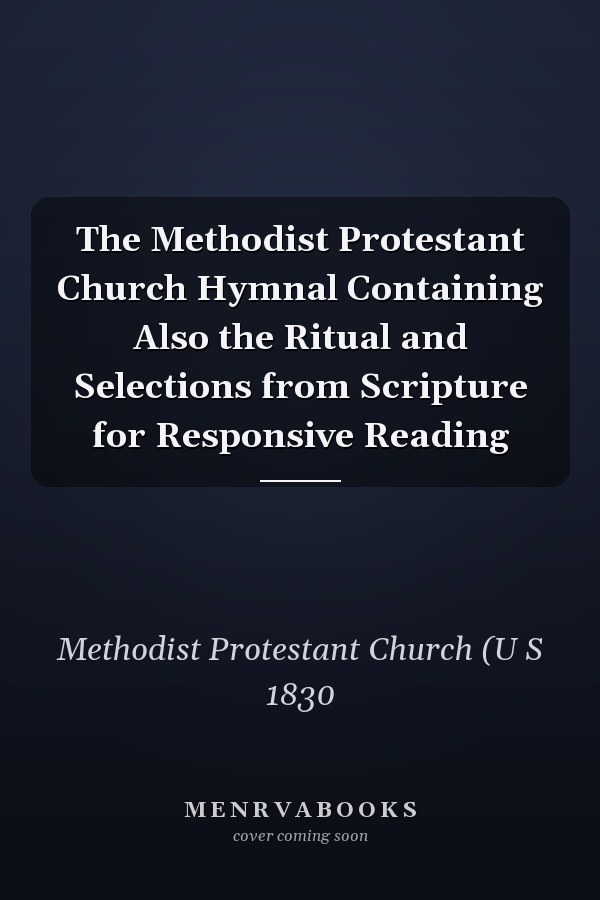 The Methodist Protestant Church Hymnal Containing Also the Ritual and Selections from Scripture for Responsive Reading