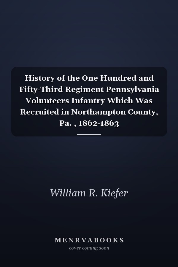 History of the One Hundred and Fifty-Third Regiment Pennsylvania Volunteers Infantry Which Was Recruited in Northampton County, Pa. , 1862-1863